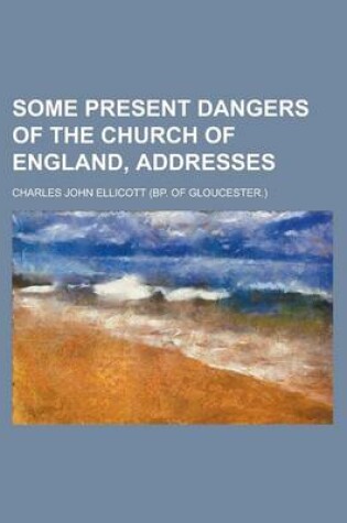 Cover of Some Present Dangers of the Church of England, Addresses