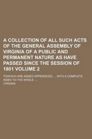 Cover of A Collection of All Such Acts of the General Assembly of Virginia of a Public and Permanent Nature as Have Passed Since the Session of 1801 Volume 2; Towhich Are Added Appendices, ... with a Complete Index to the Whole. ...