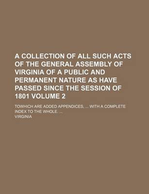 Book cover for A Collection of All Such Acts of the General Assembly of Virginia of a Public and Permanent Nature as Have Passed Since the Session of 1801 Volume 2; Towhich Are Added Appendices, ... with a Complete Index to the Whole. ...