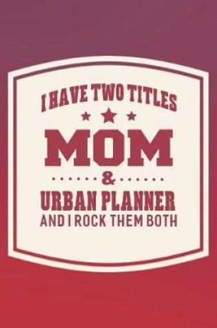 Cover of I Have Two Titles Mom & Urban Planner And I Rock Them Both