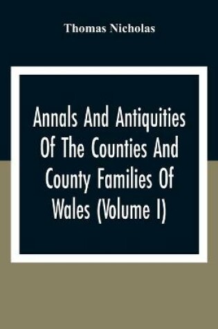 Cover of Annals And Antiquities Of The Counties And County Families Of Wales (Volume I) Containing A Record Of All Ranks Of The Gentry, Their Lineage, Alliances, Appointments, Armorial Ensigns, And Residences, With Many Ancient Pedigree And Memorials Of Old And Ex