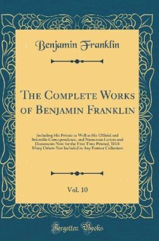 Cover of The Complete Works of Benjamin Franklin, Vol. 10: Including His Private as Well as His Official and Scientific Correspondence, and Numerous Letters and Documents Now for the First Time Printed, With Many Others Not Included in Any Former Collection