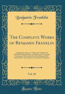 Book cover for The Complete Works of Benjamin Franklin, Vol. 10: Including His Private as Well as His Official and Scientific Correspondence, and Numerous Letters and Documents Now for the First Time Printed, With Many Others Not Included in Any Former Collection