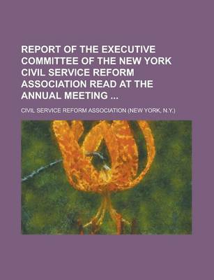 Book cover for Report of the Executive Committee of the New York Civil Service Reform Association Read at the Annual Meeting