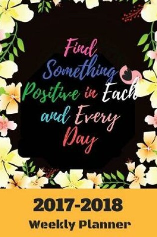 Cover of Find Something Positive in Each and Every Day 2017-2018 Weekly Planner