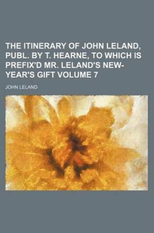 Cover of The Itinerary of John Leland, Publ. by T. Hearne, to Which Is Prefix'd Mr. Leland's New-Year's Gift Volume 7