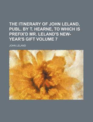 Book cover for The Itinerary of John Leland, Publ. by T. Hearne, to Which Is Prefix'd Mr. Leland's New-Year's Gift Volume 7