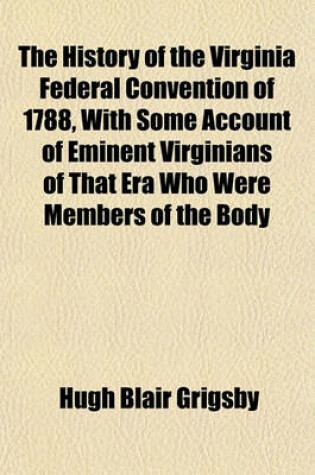 Cover of The History of the Virginia Federal Convention of 1788, with Some Account of Eminent Virginians of That Era Who Were Members of the Body