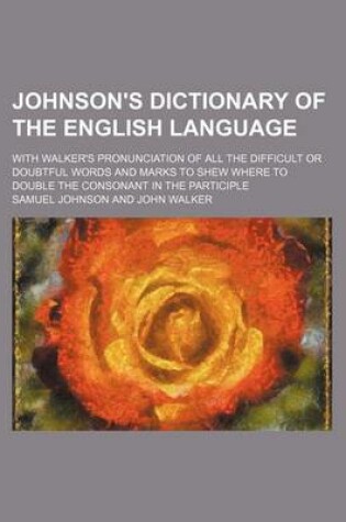 Cover of Johnson's Dictionary of the English Language; With Walker's Pronunciation of All the Difficult or Doubtful Words and Marks to Shew Where to Double the Consonant in the Participle