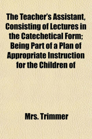 Cover of The Teacher's Assistant, Consisting of Lectures in the Catechetical Form; Being Part of a Plan of Appropriate Instruction for the Children of