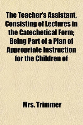 Book cover for The Teacher's Assistant, Consisting of Lectures in the Catechetical Form; Being Part of a Plan of Appropriate Instruction for the Children of