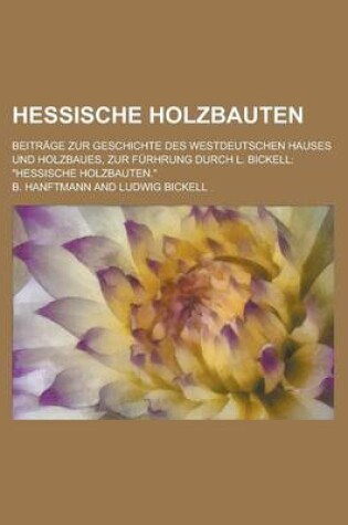 Cover of Hessische Holzbauten; Beitrage Zur Geschichte Des Westdeutschen Hauses Und Holzbaues, Zur Furhrung Durch L. Bickell