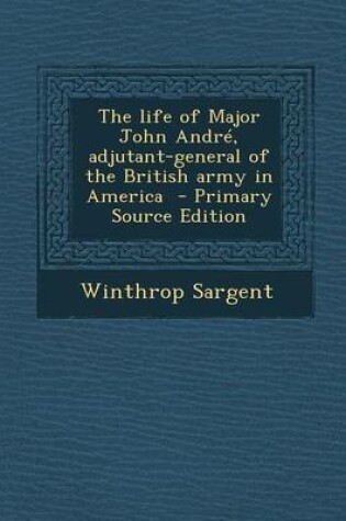 Cover of The Life of Major John Andre, Adjutant-General of the British Army in America - Primary Source Edition