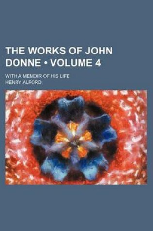 Cover of The Works of John Donne (Volume 4); With a Memoir of His Life