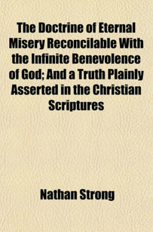 Cover of The Doctrine of Eternal Misery Reconcilable with the Infinite Benevolence of God; And a Truth Plainly Asserted in the Christian Scriptures