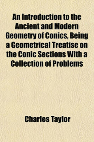 Cover of An Introduction to the Ancient and Modern Geometry of Conics, Being a Geometrical Treatise on the Conic Sections with a Collection of Problems
