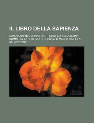 Book cover for Il Libro Della Sapienza; Con Alcuni Nuovi Importanti Studi Sopra La Divina Commedia, La Profezia Di Sofonia, Il Magnificat, E La Salveregina