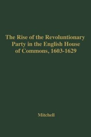 Cover of The Rise of the Revolutionary Party in the English House of Commons, 1603-1629.