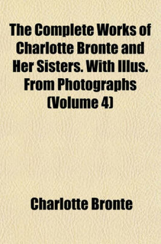Cover of The Complete Works of Charlotte Bronte and Her Sisters. with Illus. from Photographs (Volume 4)