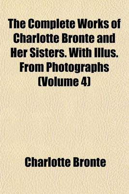 Book cover for The Complete Works of Charlotte Bronte and Her Sisters. with Illus. from Photographs (Volume 4)