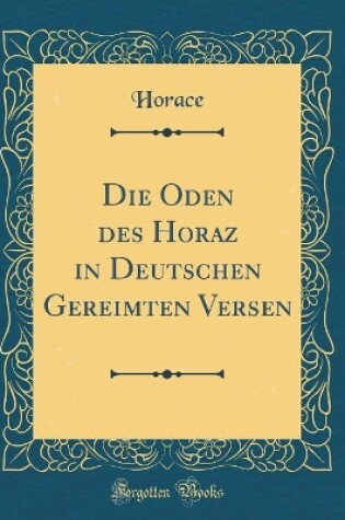 Cover of Die Oden des Horaz in Deutschen Gereimten Versen (Classic Reprint)