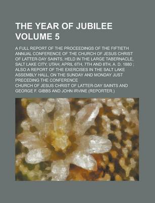 Book cover for The Year of Jubilee; A Full Report of the Proceedings of the Fiftieth Annual Conference of the Church of Jesus Christ of Latter-Day Saints, Held in the Large Tabernacle, Salt Lake City, Utah, April 6th, 7th and 8th, A. D. 1880; Volume 5