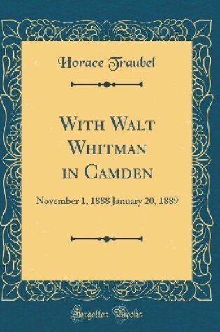 Cover of With Walt Whitman in Camden: November 1, 1888 January 20, 1889 (Classic Reprint)