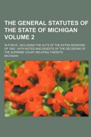 Cover of The General Statutes of the State of Michigan; In Force; Including the Acts of the Extra Sessions of 1882; With Notes and Digests of the Decisions of