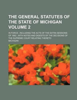 Book cover for The General Statutes of the State of Michigan; In Force; Including the Acts of the Extra Sessions of 1882; With Notes and Digests of the Decisions of