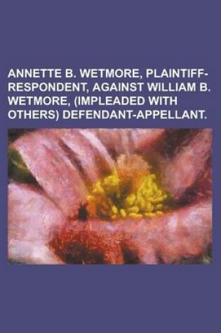 Cover of Annette B. Wetmore, Plaintiff-Respondent, Against William B. Wetmore, (Impleaded with Others) Defendant-Appellant.