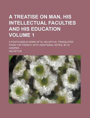 Book cover for A Treatise on Man, His Intellectual Faculties and His Education; A Posthumous Work of M. Helvetius. Translated from the French, with Additional Notes, by W. Hooper, Volume 1