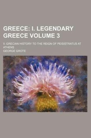 Cover of Greece Volume 3; I. Legendary Greece. II. Grecian History to the Reign of Peisistratus at Athens