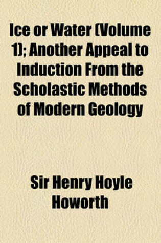 Cover of Ice or Water Volume 1; Another Appeal to Induction from the Scholastic Methods of Modern Geology