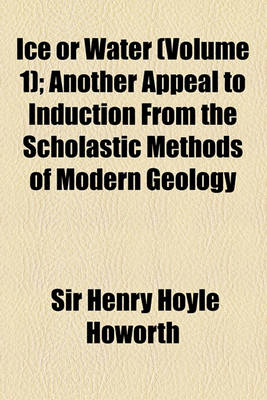 Book cover for Ice or Water Volume 1; Another Appeal to Induction from the Scholastic Methods of Modern Geology