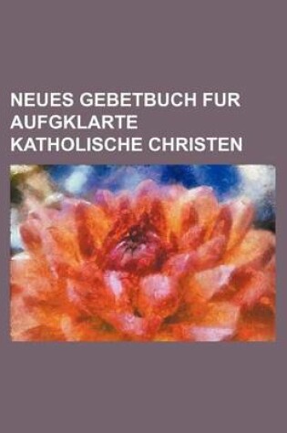 Cover of Neues Gebetbuch Fur Aufgklarte Katholische Christen