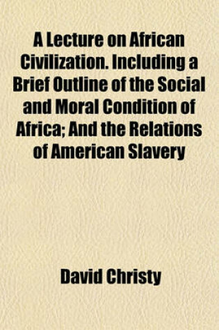 Cover of A Lecture on African Civilization. Including a Brief Outline of the Social and Moral Condition of Africa; And the Relations of American Slavery