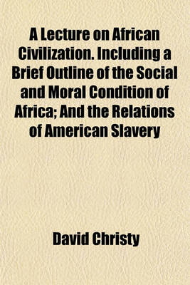 Book cover for A Lecture on African Civilization. Including a Brief Outline of the Social and Moral Condition of Africa; And the Relations of American Slavery