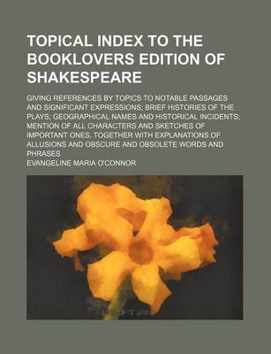 Book cover for Topical Index to the Booklovers Edition of Shakespeare; Giving References by Topics to Notable Passages and Significant Expressions; Brief Histories of the Plays; Geographical Names and Historical Incidents; Mention of All Characters and Sketches of Impor