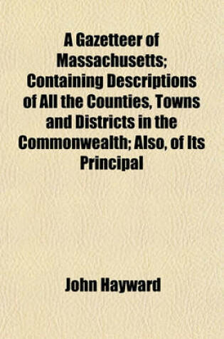 Cover of A Gazetteer of Massachusetts; Containing Descriptions of All the Counties, Towns and Districts in the Commonwealth; Also, of Its Principal