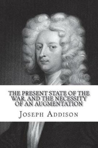 Cover of The present state of the war, and the necessity of an augmentation