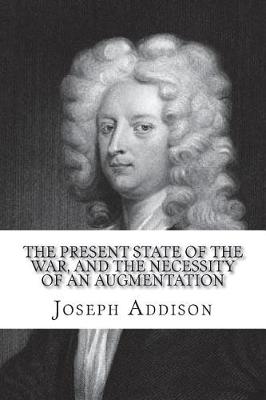 Book cover for The present state of the war, and the necessity of an augmentation