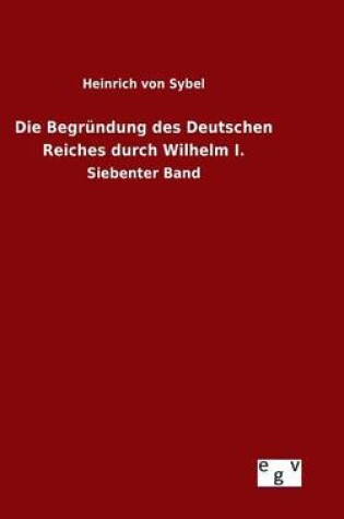 Cover of Die Begrundung des Deutschen Reiches durch Wilhelm I.