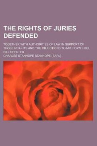 Cover of The Rights of Juries Defended; Together with Authorities of Law in Support of Those Reights and the Objections to Mr. Fox's Libel Bill Refuted