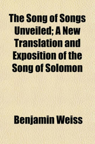 Cover of The Song of Songs Unveiled; A New Translation and Exposition of the Song of Solomon