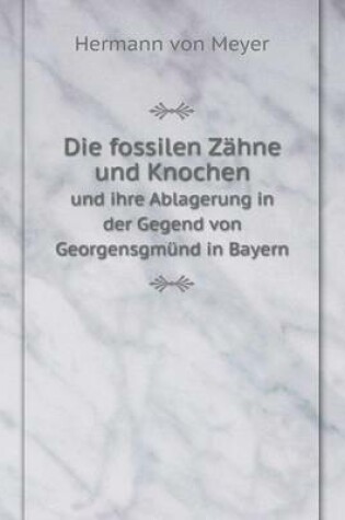 Cover of Die fossilen Zähne und Knochen und ihre Ablagerung in der Gegend von Georgensgmünd in Bayern