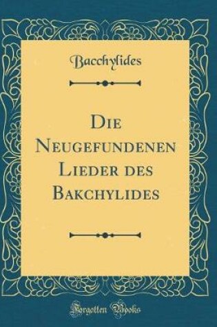 Cover of Die Neugefundenen Lieder des Bakchylides (Classic Reprint)