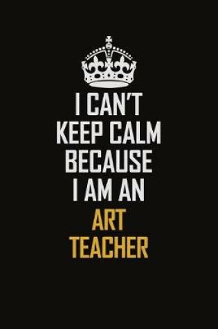 Cover of I Can't Keep Calm Because I Am An Art teacher