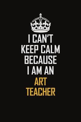 Book cover for I Can't Keep Calm Because I Am An Art teacher