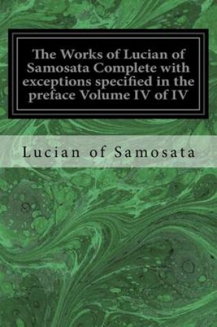 Cover of The Works of Lucian of Samosata Complete with exceptions specified in the preface Volume IV of IV