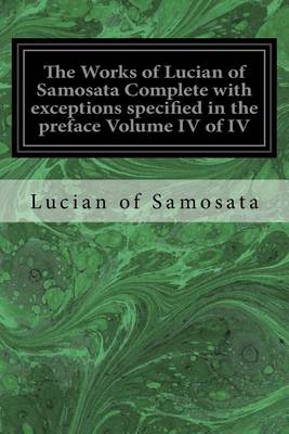 Book cover for The Works of Lucian of Samosata Complete with exceptions specified in the preface Volume IV of IV